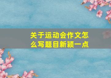 关于运动会作文怎么写题目新颖一点