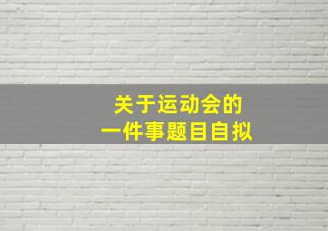 关于运动会的一件事题目自拟