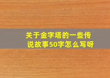 关于金字塔的一些传说故事50字怎么写呀