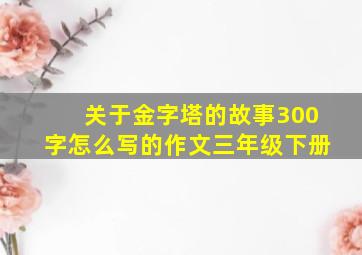 关于金字塔的故事300字怎么写的作文三年级下册