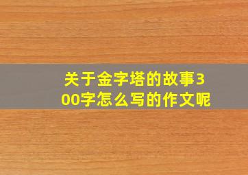 关于金字塔的故事300字怎么写的作文呢