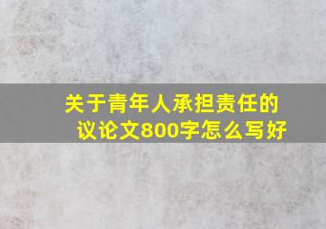 关于青年人承担责任的议论文800字怎么写好