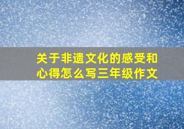 关于非遗文化的感受和心得怎么写三年级作文