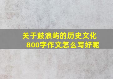 关于鼓浪屿的历史文化800字作文怎么写好呢