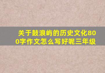 关于鼓浪屿的历史文化800字作文怎么写好呢三年级