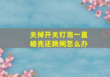 关掉开关灯泡一直暗亮还跳闸怎么办