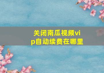 关闭南瓜视频vip自动续费在哪里