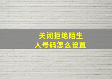 关闭拒绝陌生人号码怎么设置