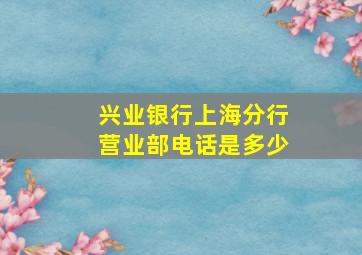 兴业银行上海分行营业部电话是多少