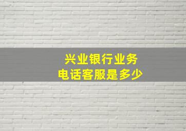 兴业银行业务电话客服是多少