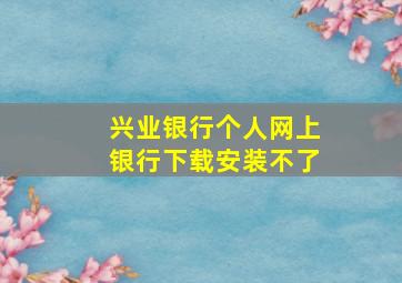 兴业银行个人网上银行下载安装不了