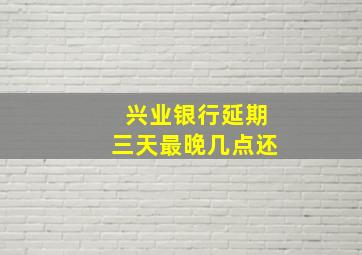 兴业银行延期三天最晚几点还