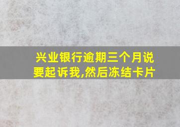 兴业银行逾期三个月说要起诉我,然后冻结卡片