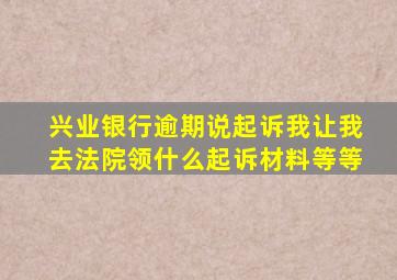 兴业银行逾期说起诉我让我去法院领什么起诉材料等等