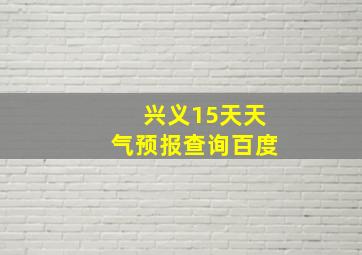 兴义15天天气预报查询百度