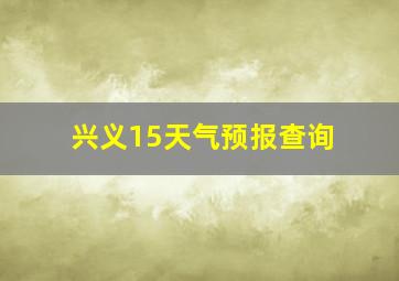 兴义15天气预报查询