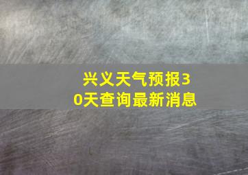 兴义天气预报30天查询最新消息