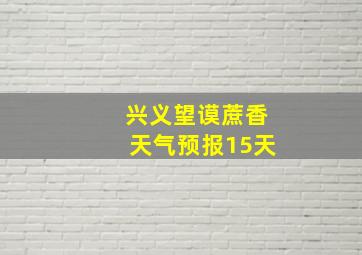 兴义望谟蔗香天气预报15天