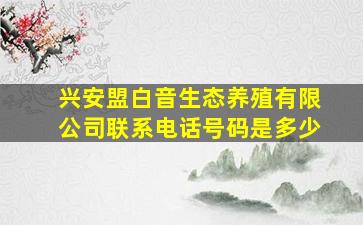 兴安盟白音生态养殖有限公司联系电话号码是多少