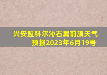 兴安盟科尔沁右翼前旗天气预报2023年6月19号