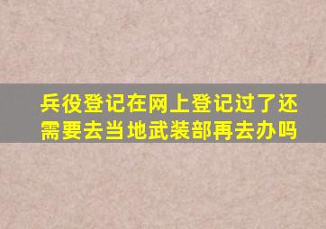 兵役登记在网上登记过了还需要去当地武装部再去办吗