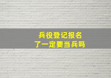 兵役登记报名了一定要当兵吗