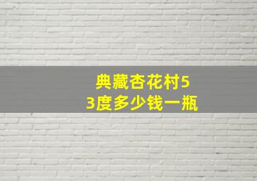 典藏杏花村53度多少钱一瓶