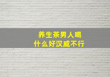 养生茶男人喝什么好汉威不行