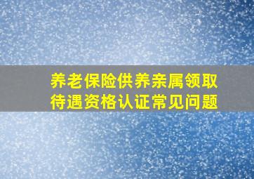 养老保险供养亲属领取待遇资格认证常见问题