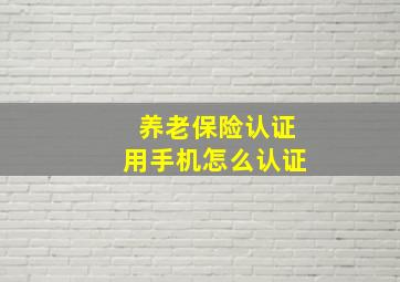 养老保险认证用手机怎么认证