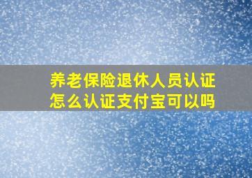 养老保险退休人员认证怎么认证支付宝可以吗