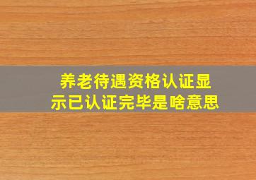 养老待遇资格认证显示已认证完毕是啥意思