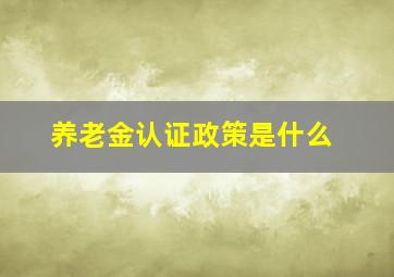 养老金认证政策是什么