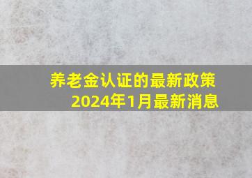 养老金认证的最新政策2024年1月最新消息