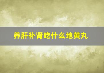 养肝补肾吃什么地黄丸