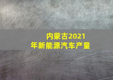 内蒙古2021年新能源汽车产量