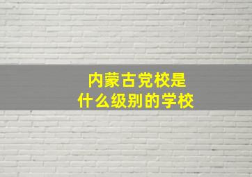 内蒙古党校是什么级别的学校