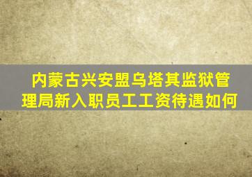 内蒙古兴安盟乌塔其监狱管理局新入职员工工资待遇如何