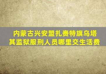 内蒙古兴安盟扎赉特旗乌塔其监狱服刑人员哪里交生活费