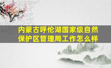 内蒙古呼伦湖国家级自然保护区管理局工作怎么样