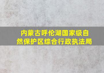 内蒙古呼伦湖国家级自然保护区综合行政执法局