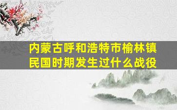 内蒙古呼和浩特市榆林镇民国时期发生过什么战役