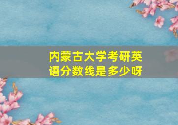 内蒙古大学考研英语分数线是多少呀