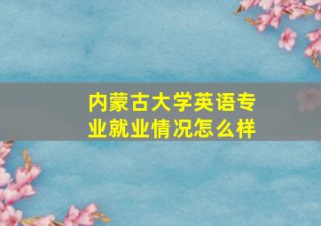 内蒙古大学英语专业就业情况怎么样