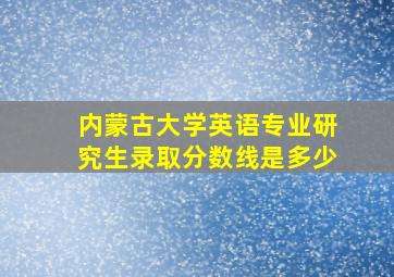 内蒙古大学英语专业研究生录取分数线是多少