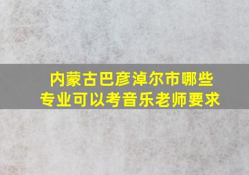 内蒙古巴彦淖尔市哪些专业可以考音乐老师要求