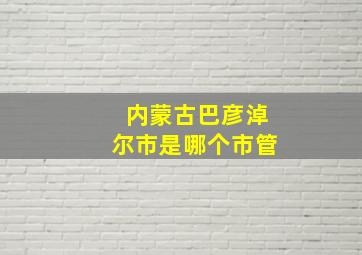 内蒙古巴彦淖尔市是哪个市管