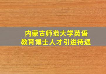 内蒙古师范大学英语教育博士人才引进待遇