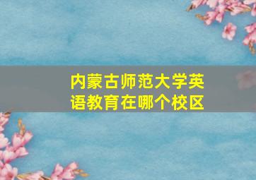 内蒙古师范大学英语教育在哪个校区