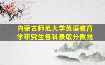 内蒙古师范大学英语教育学研究生各科录取分数线